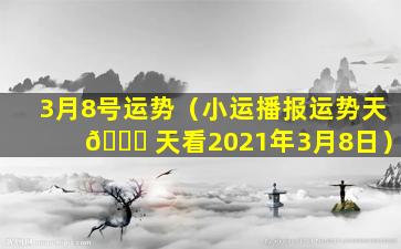 3月8号运势（小运播报运势天 🍁 天看2021年3月8日）